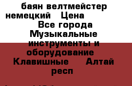 баян велтмейстер немецкий › Цена ­ 250 000 - Все города Музыкальные инструменты и оборудование » Клавишные   . Алтай респ.